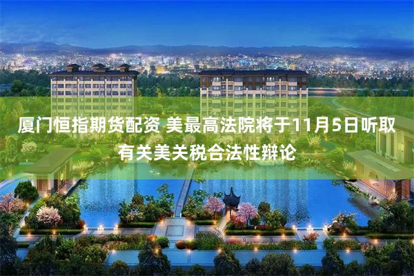 厦门恒指期货配资 美最高法院将于11月5日听取有关美关税合法性辩论