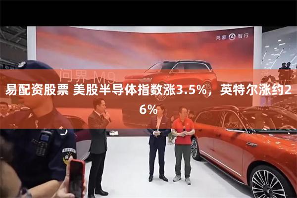 易配资股票 美股半导体指数涨3.5%，英特尔涨约26%