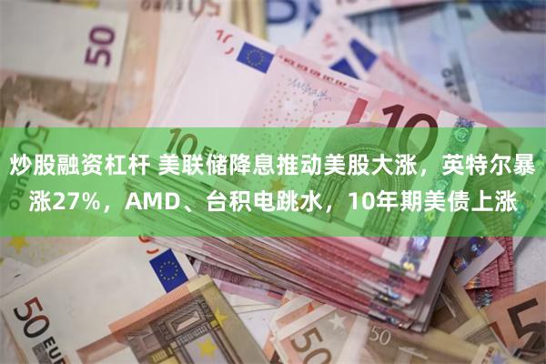 炒股融资杠杆 美联储降息推动美股大涨，英特尔暴涨27%，AMD、台积电跳水，10年期美债上涨