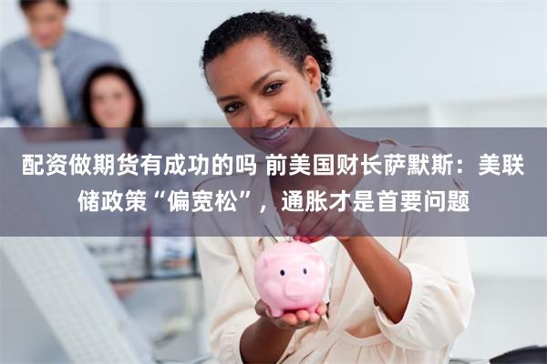 配资做期货有成功的吗 前美国财长萨默斯：美联储政策“偏宽松”，通胀才是首要问题