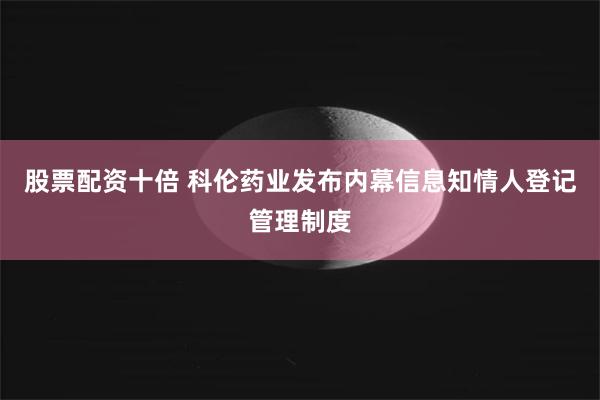 股票配资十倍 科伦药业发布内幕信息知情人登记管理制度