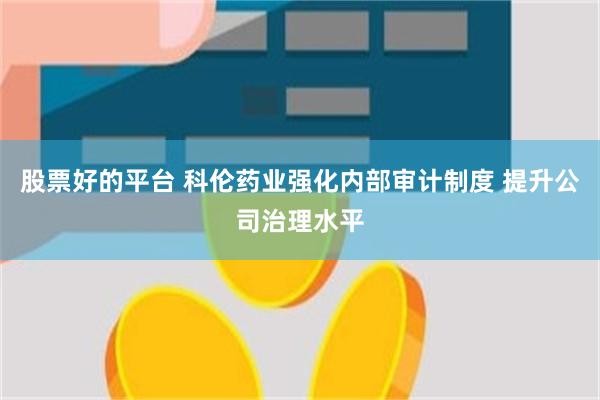 股票好的平台 科伦药业强化内部审计制度 提升公司治理水平