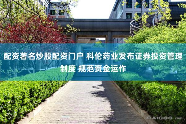 配资著名炒股配资门户 科伦药业发布证券投资管理制度 规范资金运作