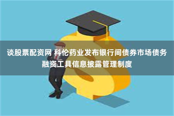 谈股票配资网 科伦药业发布银行间债券市场债务融资工具信息披露管理制度