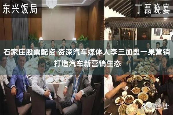 石家庄股票配资 资深汽车媒体人李三加盟一果营销 打造汽车新营销生态