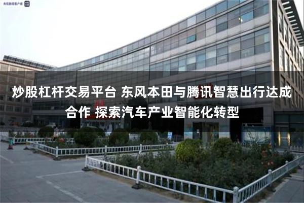 炒股杠杆交易平台 东风本田与腾讯智慧出行达成合作 探索汽车产业智能化转型