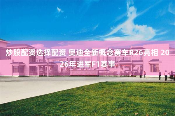 炒股配资选择配资 奥迪全新概念赛车R26亮相 2026年进军F1赛事