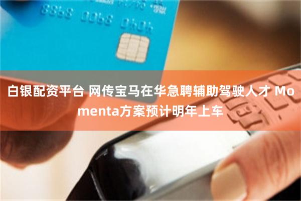 白银配资平台 网传宝马在华急聘辅助驾驶人才 Momenta方案预计明年上车