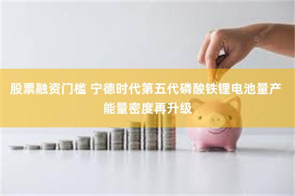 股票融资门槛 宁德时代第五代磷酸铁锂电池量产 能量密度再升级