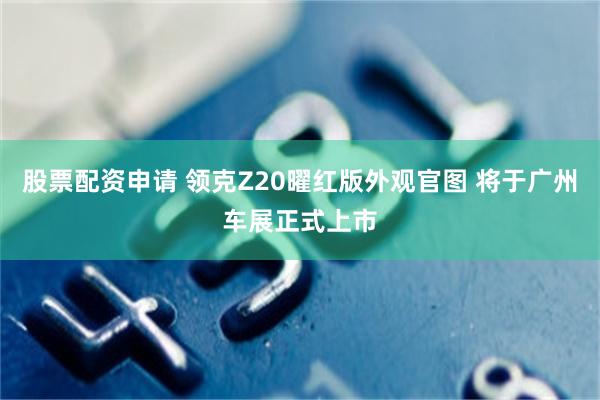 股票配资申请 领克Z20曜红版外观官图 将于广州车展正式上市