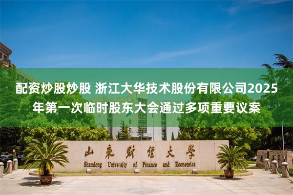 配资炒股炒股 浙江大华技术股份有限公司2025年第一次临时股东大会通过多项重要议案