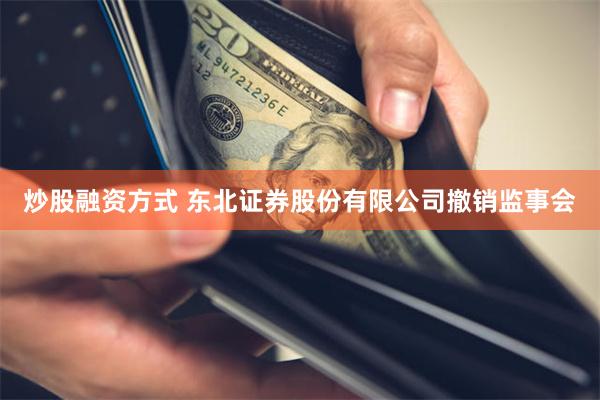 炒股融资方式 东北证券股份有限公司撤销监事会