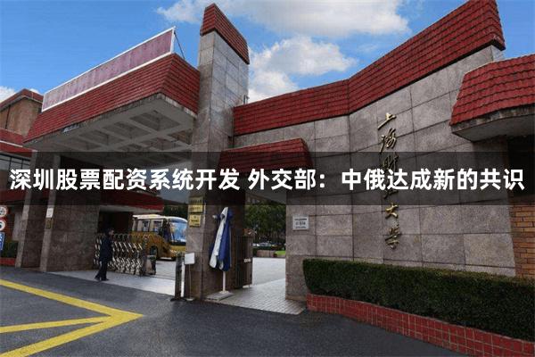 深圳股票配资系统开发 外交部：中俄达成新的共识