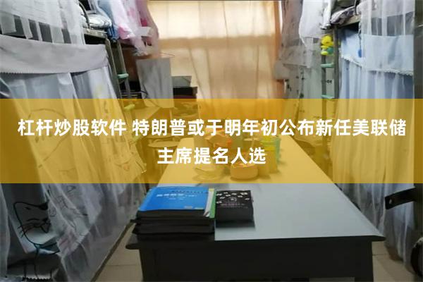 杠杆炒股软件 特朗普或于明年初公布新任美联储主席提名人选