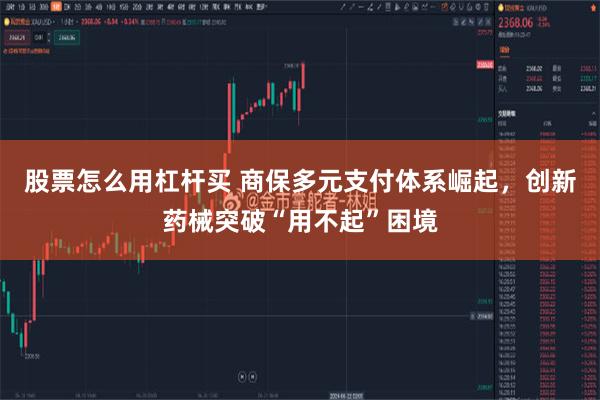 股票怎么用杠杆买 商保多元支付体系崛起，创新药械突破“用不起”困境