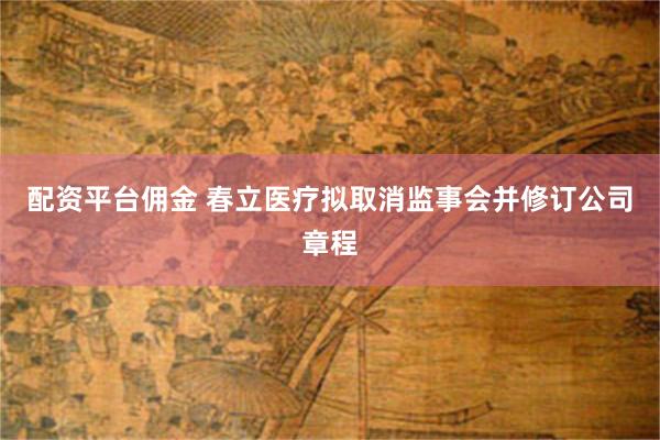 配资平台佣金 春立医疗拟取消监事会并修订公司章程