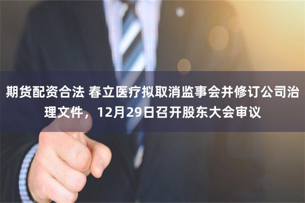 期货配资合法 春立医疗拟取消监事会并修订公司治理文件，12月29日召开股东大会审议