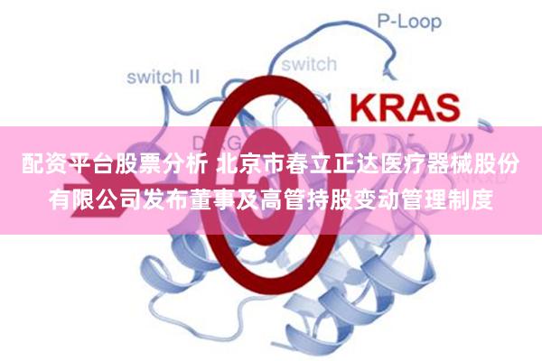 配资平台股票分析 北京市春立正达医疗器械股份有限公司发布董事及高管持股变动管理制度