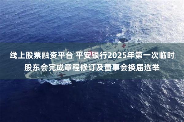 线上股票融资平台 平安银行2025年第一次临时股东会完成章程修订及董事会换届选举