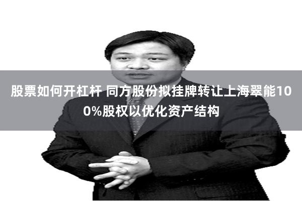 股票如何开杠杆 同方股份拟挂牌转让上海翠能100%股权以优化资产结构