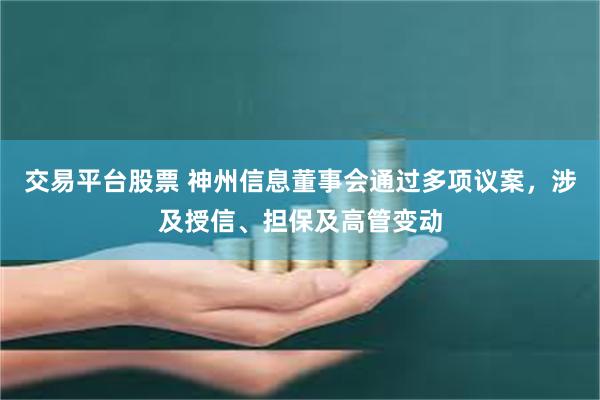 交易平台股票 神州信息董事会通过多项议案，涉及授信、担保及高管变动