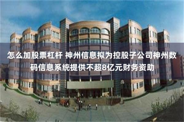 怎么加股票杠杆 神州信息拟为控股子公司神州数码信息系统提供不超8亿元财务资助