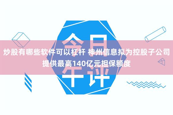 炒股有哪些软件可以杠杆 神州信息拟为控股子公司提供最高140亿元担保额度