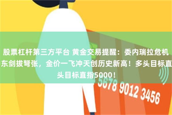 股票杠杆第三方平台 黄金交易提醒：委内瑞拉危机升级、中东剑拔弩张，金价一飞冲天创历史新高！多头目标直指5000！