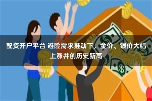 配资开户平台 避险需求推动下，金价、银价大幅上涨并创历史新高