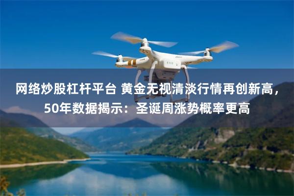 网络炒股杠杆平台 黄金无视清淡行情再创新高,50年数据揭示:圣诞周涨势概率更高