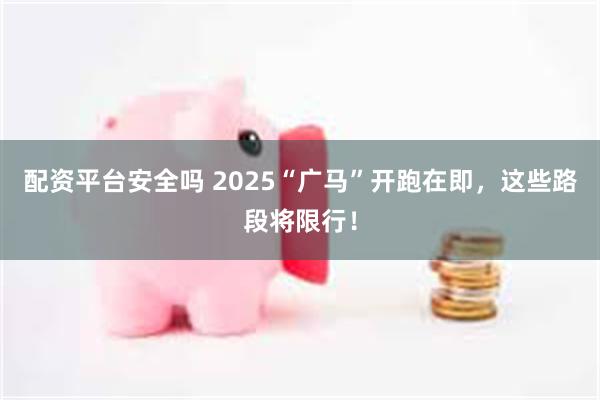 配资平台安全吗 2025“广马”开跑在即，这些路段将限行！