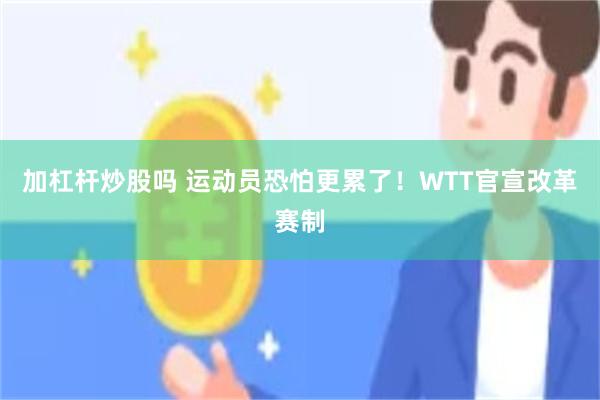 加杠杆炒股吗 运动员恐怕更累了！WTT官宣改革赛制