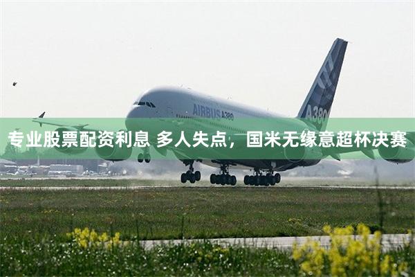 专业股票配资利息 多人失点，国米无缘意超杯决赛