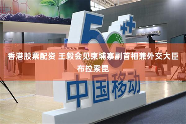 香港股票配资 王毅会见柬埔寨副首相兼外交大臣布拉索昆