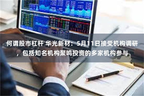何谓股市杠杆 华光新材：5月11日接受机构调研，包括知名机构聚鸣投资的多家机构参与