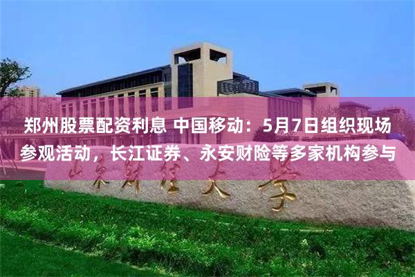 郑州股票配资利息 中国移动：5月7日组织现场参观活动，长江证券、永安财险等多家机构参与