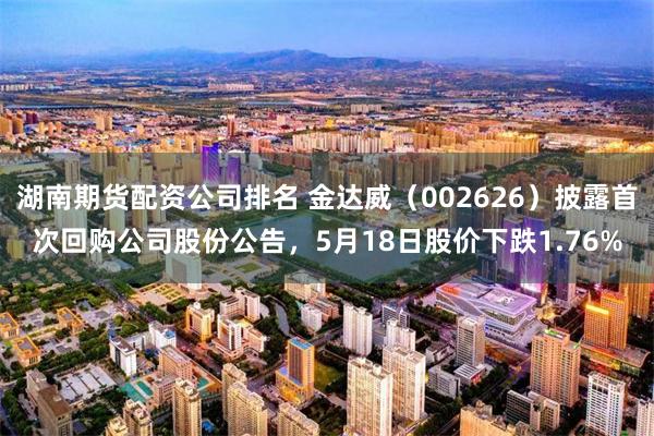 湖南期货配资公司排名 金达威（002626）披露首次回购公司股份公告，5月18日股价下跌1.76%