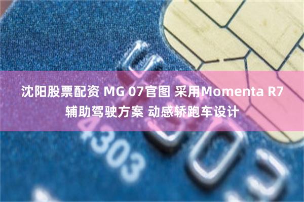 沈阳股票配资 MG 07官图 采用Momenta R7辅助驾驶方案 动感轿跑车设计