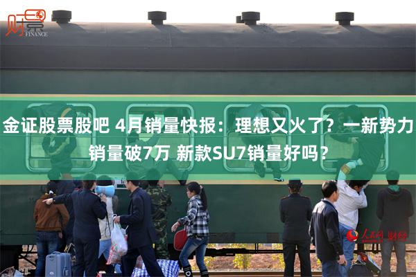 金证股票股吧 4月销量快报：理想又火了？一新势力销量破7万 新款SU7销量好吗？