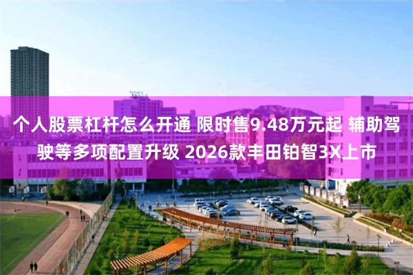 个人股票杠杆怎么开通 限时售9.48万元起 辅助驾驶等多项配置升级 2026款丰田铂智3X上市
