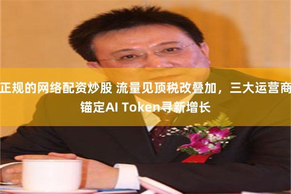 正规的网络配资炒股 流量见顶税改叠加，三大运营商锚定AI Token寻新增长