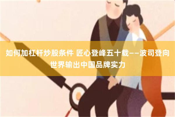 如何加杠杆炒股条件 匠心登峰五十载——波司登向世界输出中国品牌实力