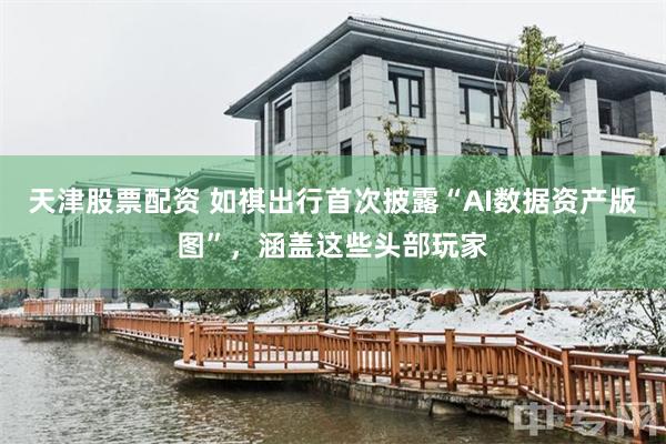 天津股票配资 如祺出行首次披露“AI数据资产版图”，涵盖这些头部玩家
