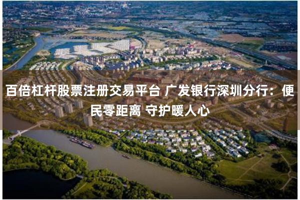 百倍杠杆股票注册交易平台 广发银行深圳分行：便民零距离 守护暖人心