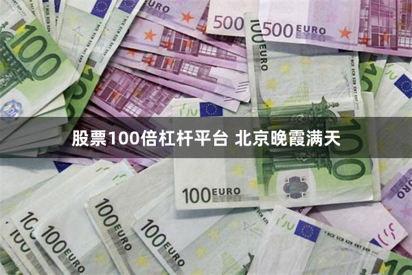 股票100倍杠杆平台 北京晚霞满天
