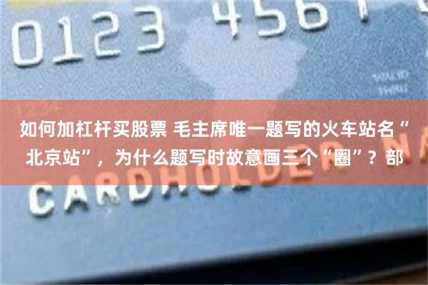 如何加杠杆买股票 毛主席唯一题写的火车站名“北京站”，为什么题写时故意画三个“圈”？部