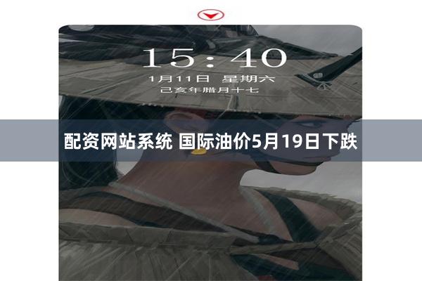 配资网站系统 国际油价5月19日下跌