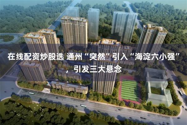 在线配资炒股选 通州“突然”引入“海淀六小强”，引发三大悬念