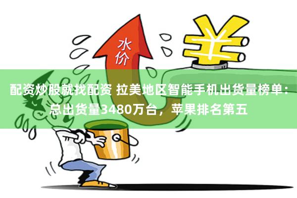 配资炒股就找配资 拉美地区智能手机出货量榜单：总出货量3480万台，苹果排名第五