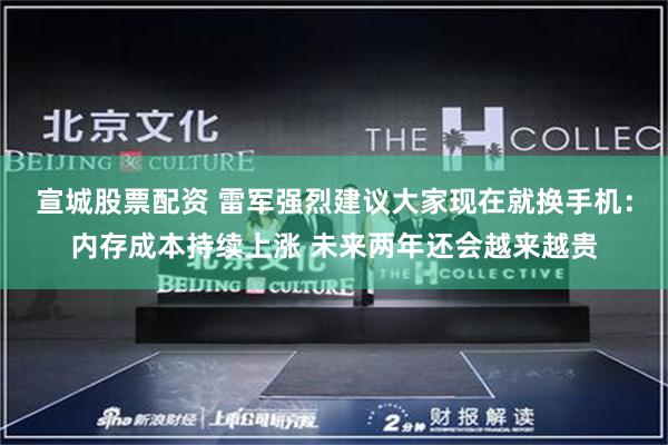 宣城股票配资 雷军强烈建议大家现在就换手机：内存成本持续上涨 未来两年还会越来越贵